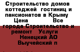 Строительство домов, коттеджей, гостиниц и пансионатов в Крыму › Цена ­ 35 000 - Все города Строительство и ремонт » Услуги   . Ненецкий АО,Выучейский п.